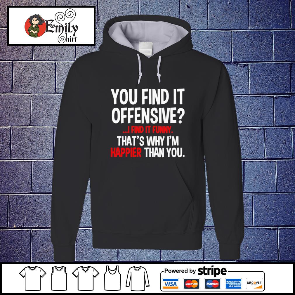 You Find It Offensive I Find It Funny That S Why I M Happier Than You Shirt Emilytees