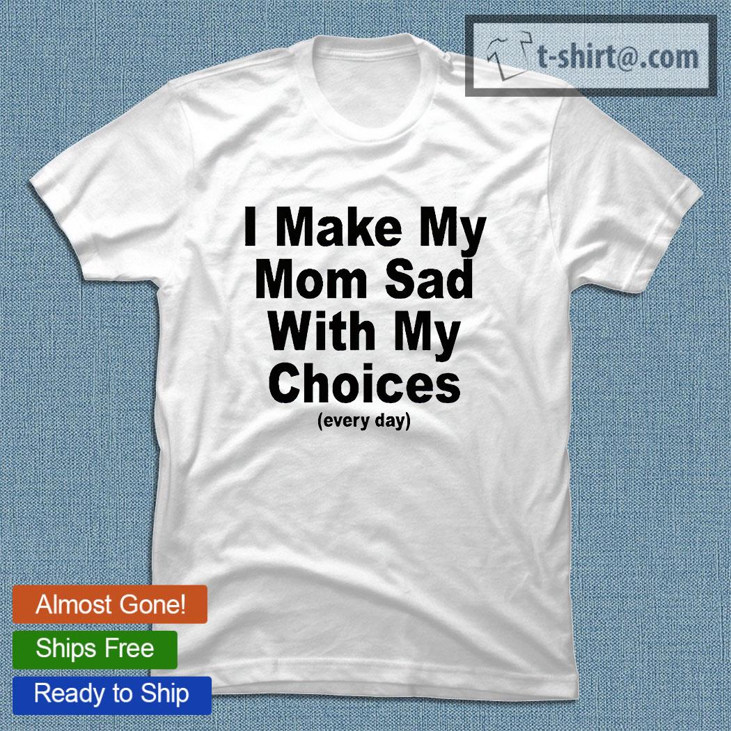 i make my mom sad with my choices shirt