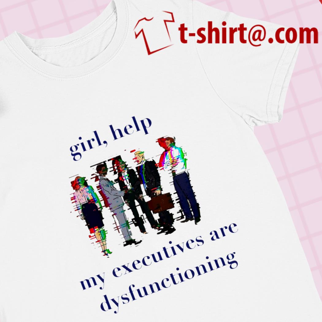 Girl help my executives are dysfunctioning funny T-shirt