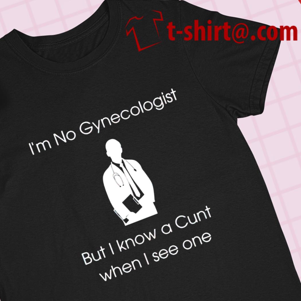 I'm no gynecologist but I know a cunt when I see one 2022 T-shirt