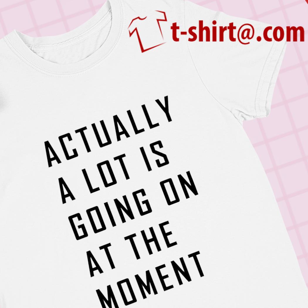 Actually a lot is going on at the moment funny 2023 T-shirt