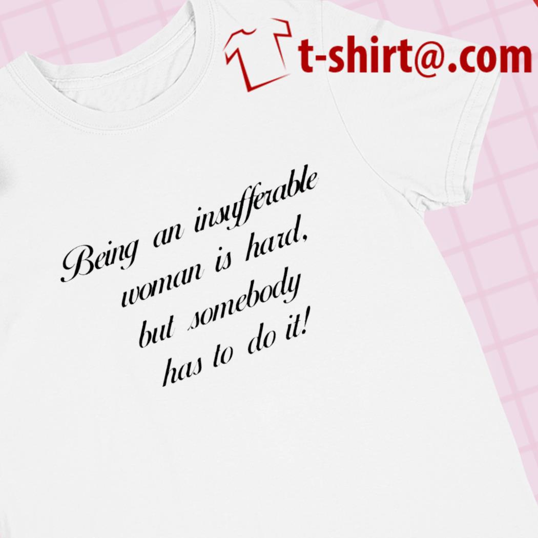 Being an insufferable woman is hard but somebody has to do it 2023 T-shirt