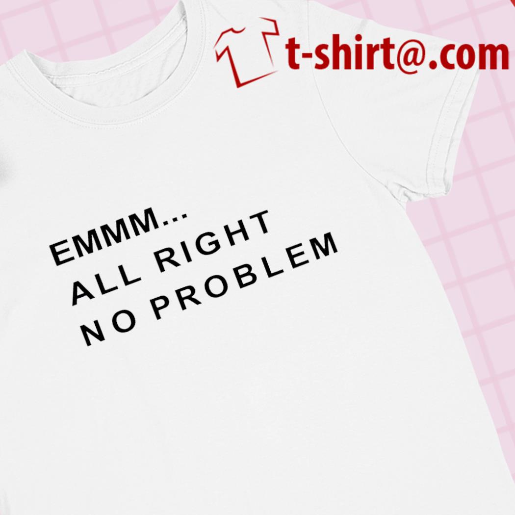 Emmm all right no problem funny 2023 T-shirt