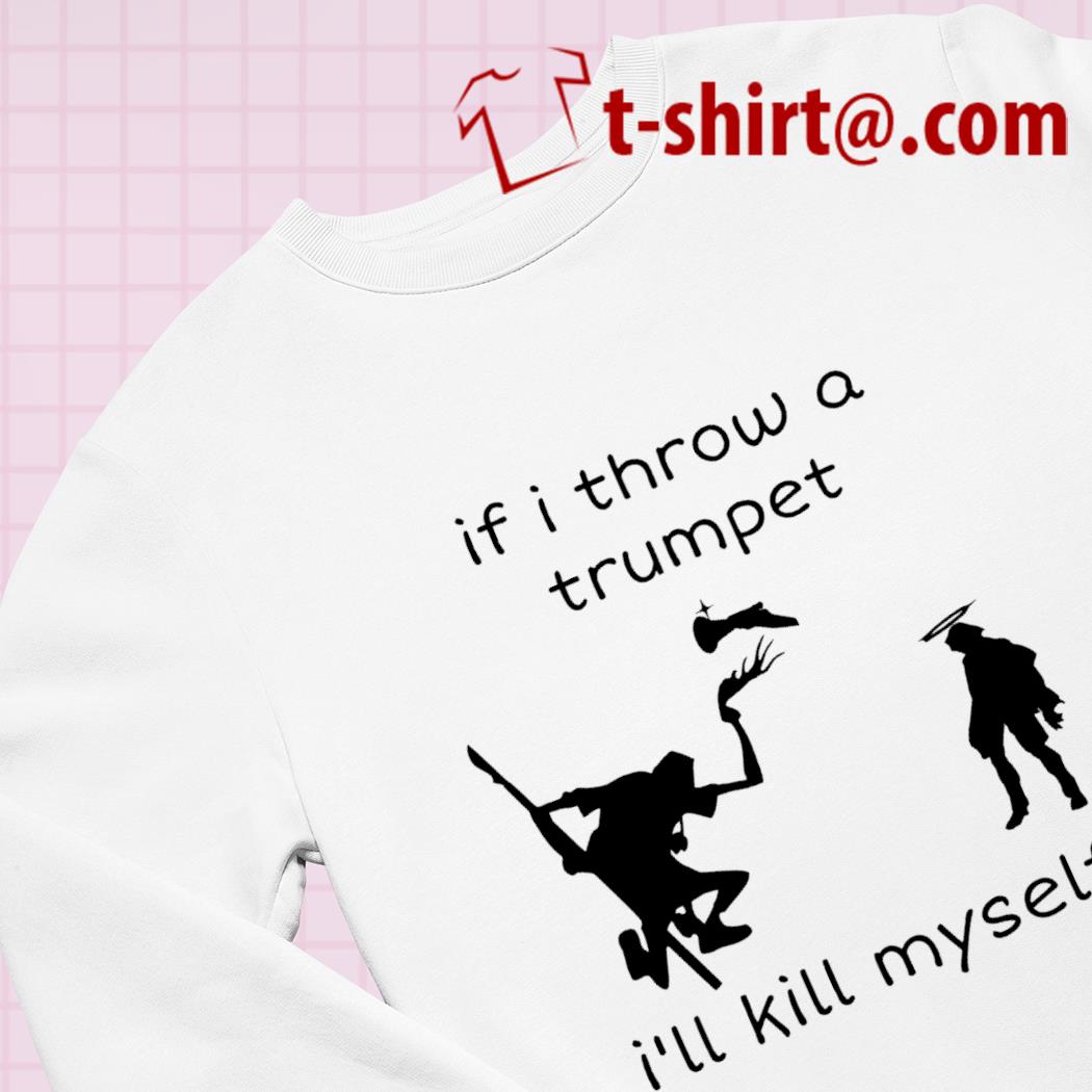 If I Throw A Trumpet I'll Kill Myself Shirt, Hoodie