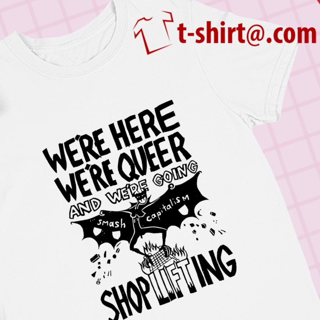 We're here we're queer and we're going smash capitalism shoplifting funny T-shirt